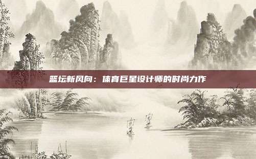 篮坛新风向：体育巨星设计师的时尚力作