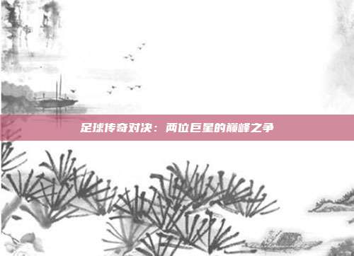 足球传奇对决：两位巨星的巅峰之争