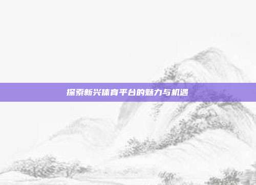 探索新兴体育平台的魅力与机遇