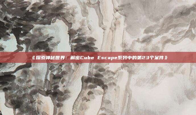 《探索神秘世界：解密Cube Escape系列中的第23个案件》