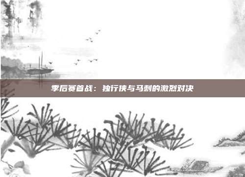 季后赛首战：独行侠与马刺的激烈对决