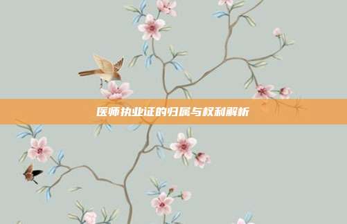 医师执业证的归属与权利解析