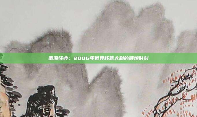 重温经典：2006年世界杯意大利的辉煌时刻