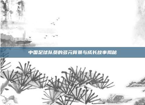 中国足球队员的多元背景与成长故事揭秘