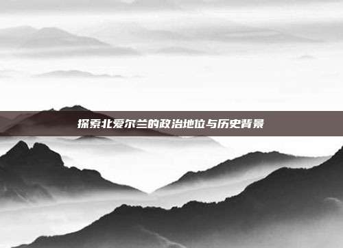 探索北爱尔兰的政治地位与历史背景