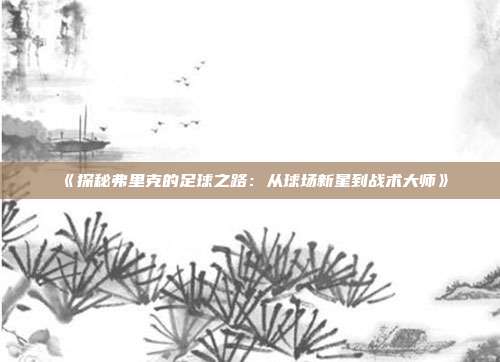 《探秘弗里克的足球之路：从球场新星到战术大师》