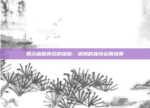 揭示幽默背后的深意：讽刺的独特运用场景