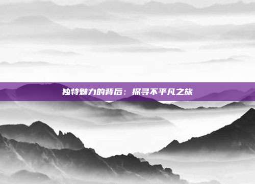 独特魅力的背后：探寻不平凡之旅