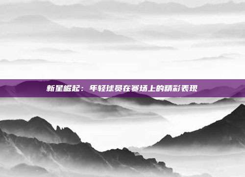 新星崛起：年轻球员在赛场上的精彩表现