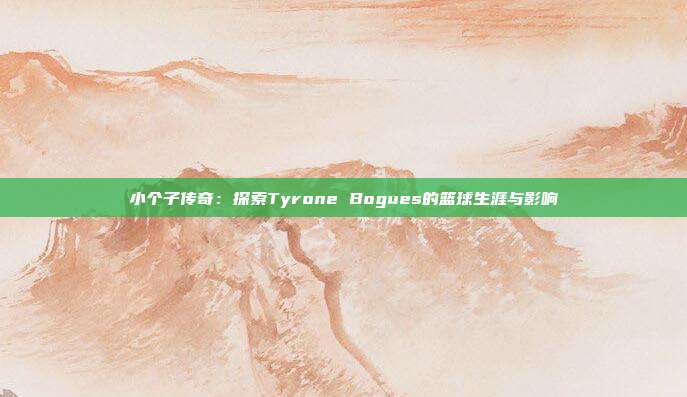 小个子传奇：探索Tyrone Bogues的篮球生涯与影响