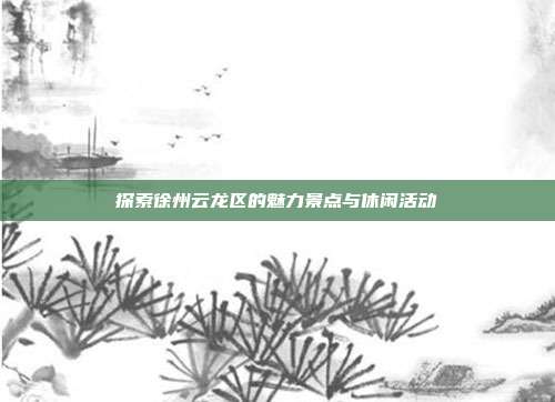 探索徐州云龙区的魅力景点与休闲活动