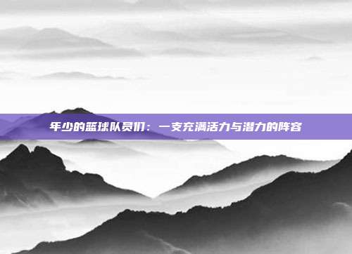 年少的篮球队员们：一支充满活力与潜力的阵容