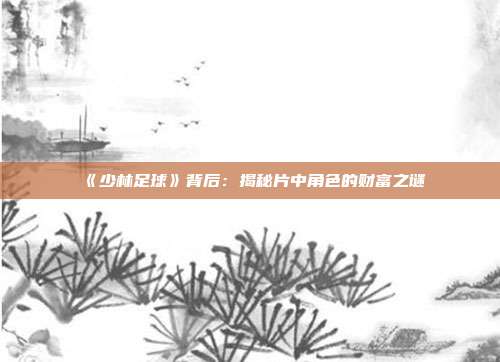 《少林足球》背后：揭秘片中角色的财富之谜