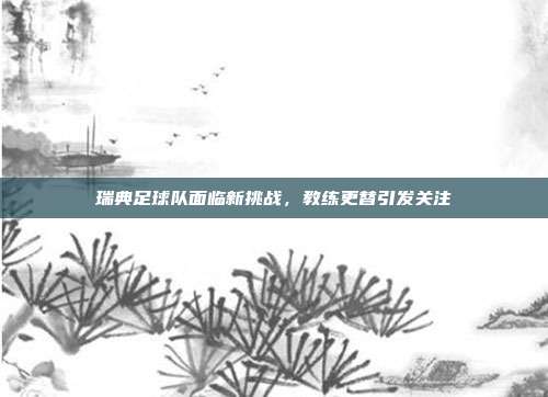 瑞典足球队面临新挑战，教练更替引发关注