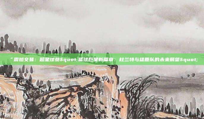 “震撼交易：超星球员"篮球巨星新篇章：杜兰特与雄鹿队的未来展望"