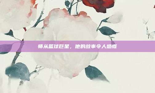 师从篮球巨星，他的故事令人感慨