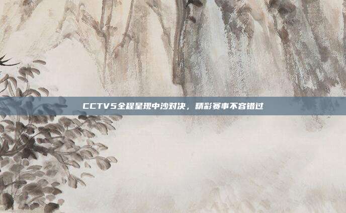 CCTV5全程呈现中沙对决，精彩赛事不容错过