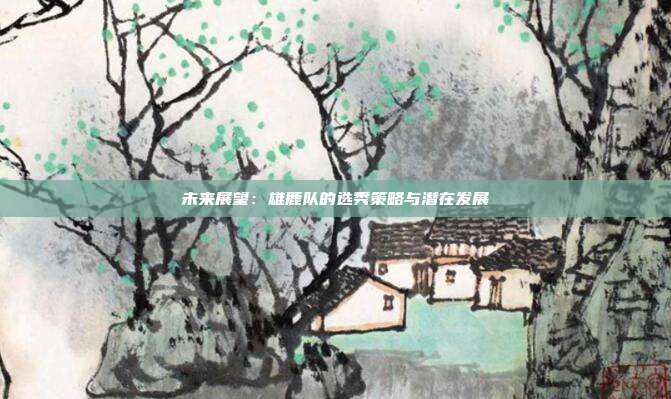 未来展望：雄鹿队的选秀策略与潜在发展