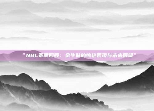 “NBL赛季回顾：金牛队的惊艳表现与未来展望”