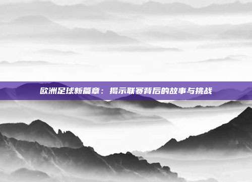 欧洲足球新篇章：揭示联赛背后的故事与挑战