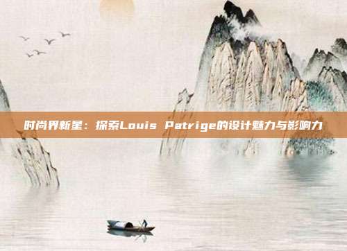 时尚界新星：探索Louis Patrige的设计魅力与影响力