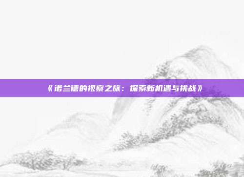 《诺兰德的视察之旅：探索新机遇与挑战》