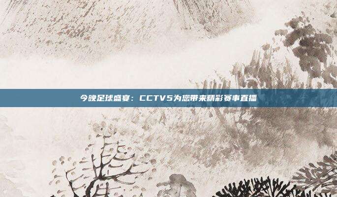 今晚足球盛宴：CCTV5为您带来精彩赛事直播