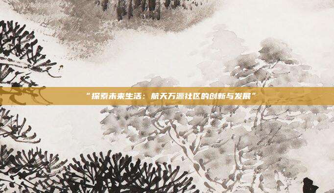 “探索未来生活：航天万源社区的创新与发展”