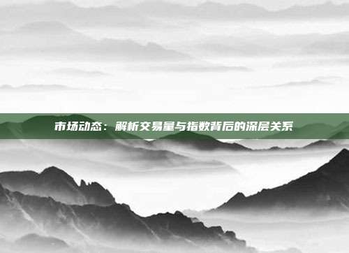 市场动态：解析交易量与指数背后的深层关系