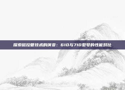 探索磁控管技术的演变：610与710型号的性能对比