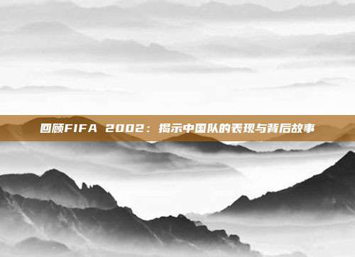 回顾FIFA 2002：揭示中国队的表现与背后故事