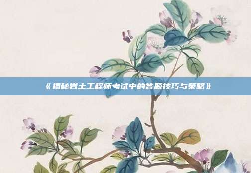 《揭秘岩土工程师考试中的答题技巧与策略》