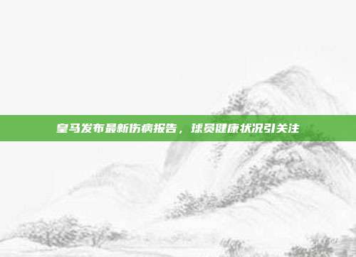 皇马发布最新伤病报告，球员健康状况引关注