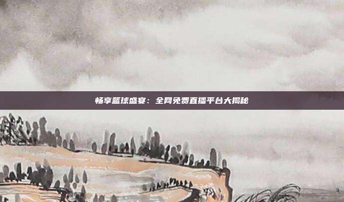 畅享篮球盛宴：全网免费直播平台大揭秘