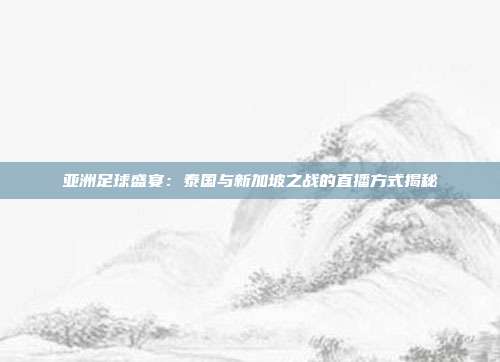 亚洲足球盛宴：泰国与新加坡之战的直播方式揭秘