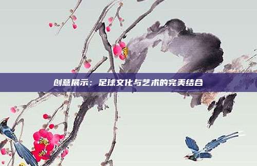 创意展示：足球文化与艺术的完美结合