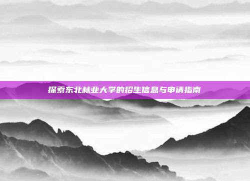 探索东北林业大学的招生信息与申请指南