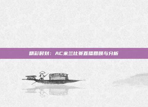 精彩时刻：AC米兰比赛直播回顾与分析