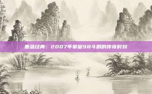 重温经典：2007年拳皇98斗剧的传奇时刻