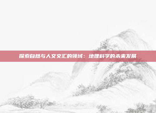 探索自然与人文交汇的领域：地理科学的未来发展