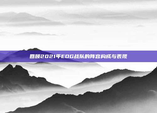 回顾2021年EDG战队的阵容构成与表现