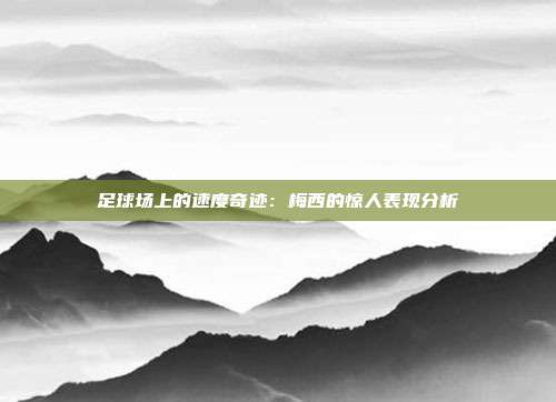 足球场上的速度奇迹：梅西的惊人表现分析