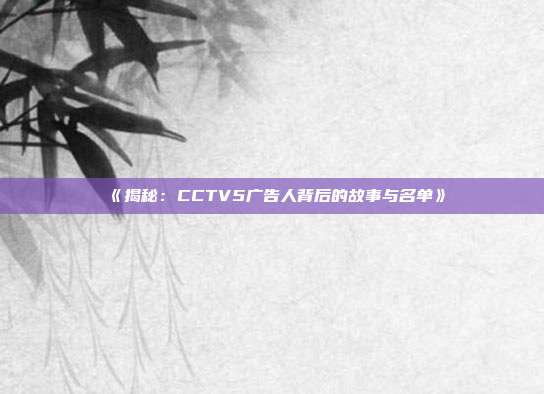 《揭秘：CCTV5广告人背后的故事与名单》