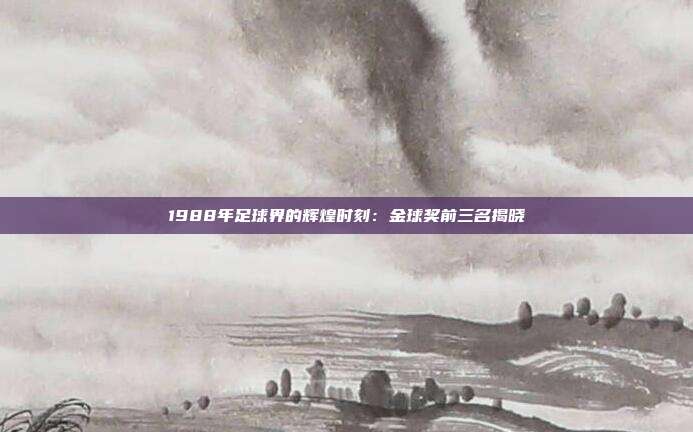 1988年足球界的辉煌时刻：金球奖前三名揭晓