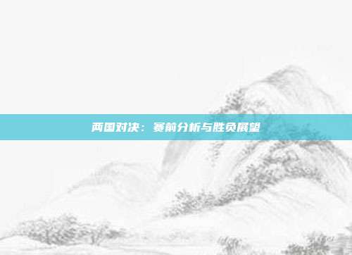 两国对决：赛前分析与胜负展望