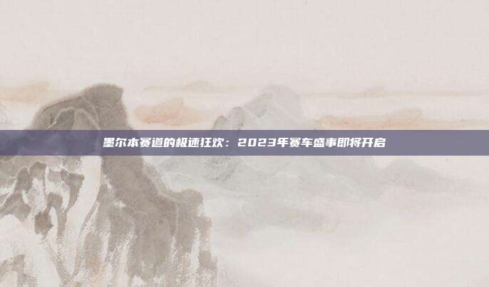 墨尔本赛道的极速狂欢：2023年赛车盛事即将开启