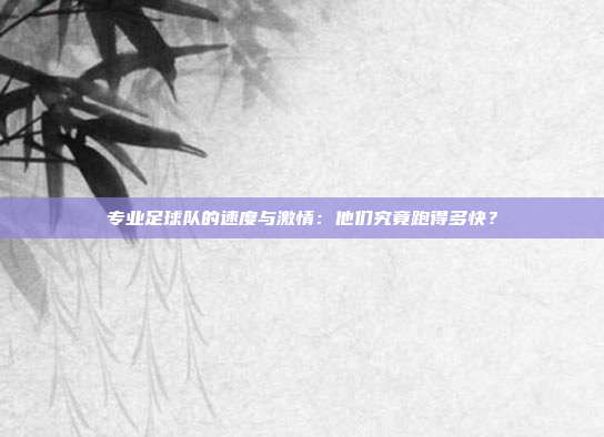 专业足球队的速度与激情：他们究竟跑得多快？