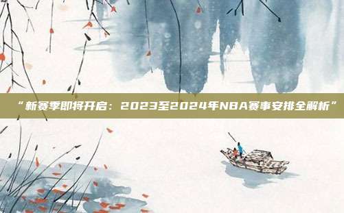 “新赛季即将开启：2023至2024年NBA赛事安排全解析”