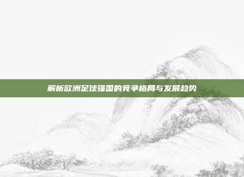 解析欧洲足球强国的竞争格局与发展趋势