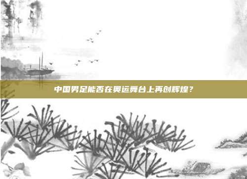 中国男足能否在奥运舞台上再创辉煌？